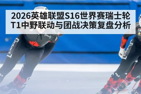 2026英雄联盟S16世界赛瑞士轮T1中野联动与团战决策复盘分析