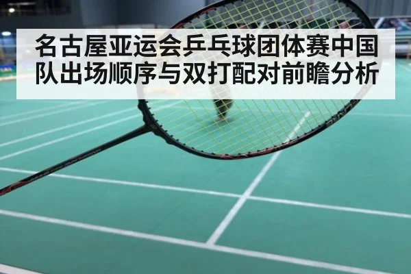 名古屋亚运会乒乓球团体赛中国队出场顺序与双打配对前瞻分析