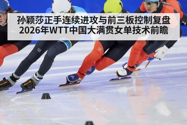 孙颖莎正手连续进攻与前三板控制复盘 2026年WTT中国大满贯女单技术前瞻