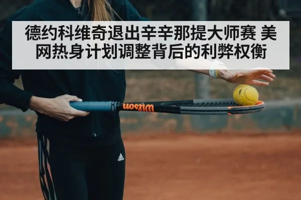 德约科维奇退出辛辛那提大师赛 美网热身计划调整背后的利弊权衡